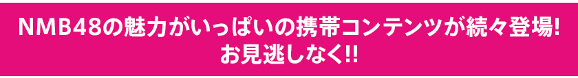 NMB48の魅力がいっぱいの携帯コンテンツが続々登場！お見逃しなく!!